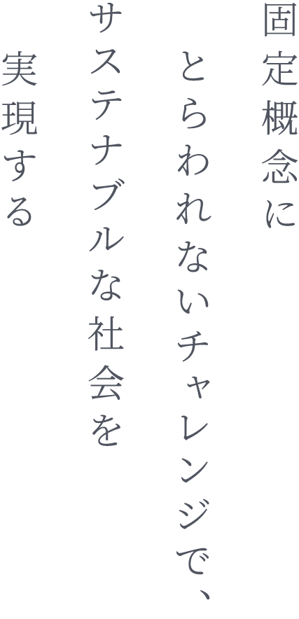 固定概念にとらわれないチャレンジで、サステナブルな社会を実現する